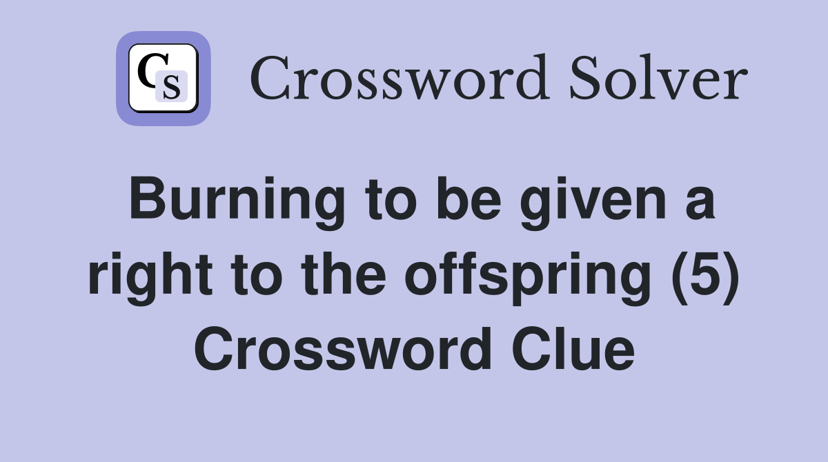 Burning to be given a right to the offspring (5) Crossword Clue