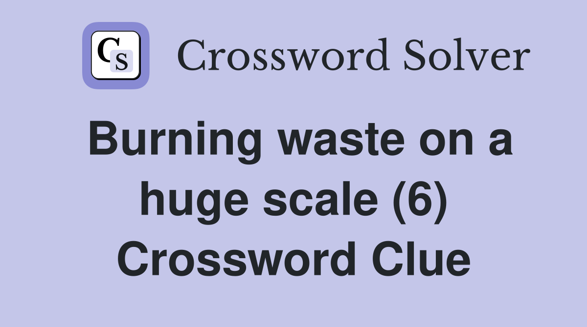 Burning waste on a huge scale (6) Crossword Clue