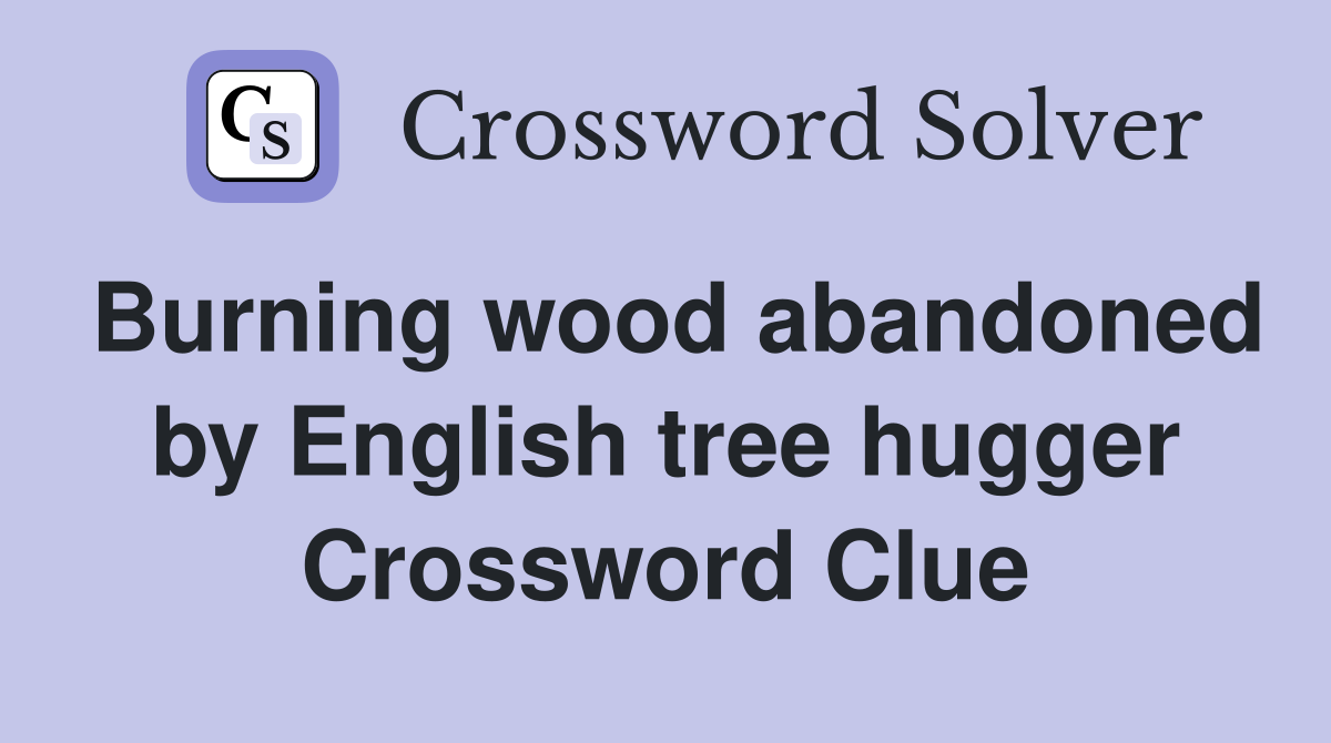 Burning wood abandoned by English tree hugger Crossword Clue