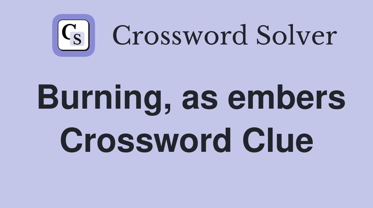 Burning, as embers Crossword Clue