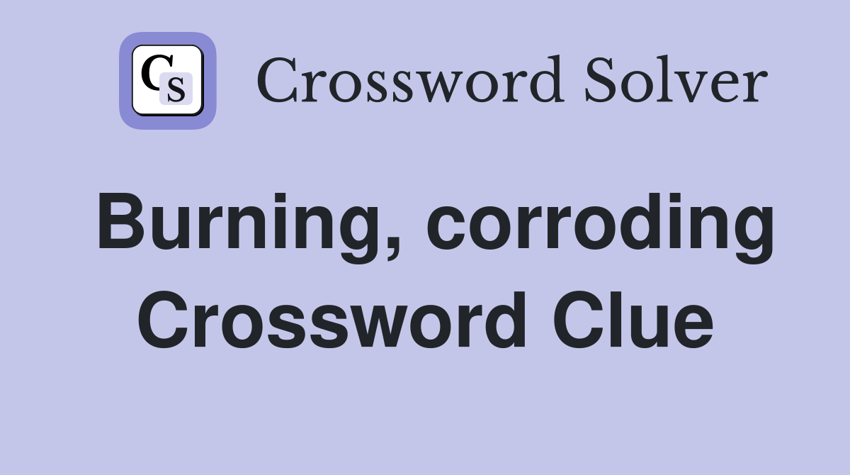 Burning, corroding Crossword Clue