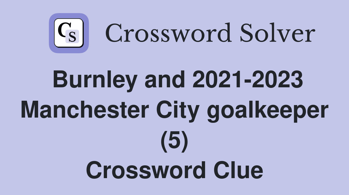 Burnley and 2021-2023 Manchester City goalkeeper (5) Crossword Clue