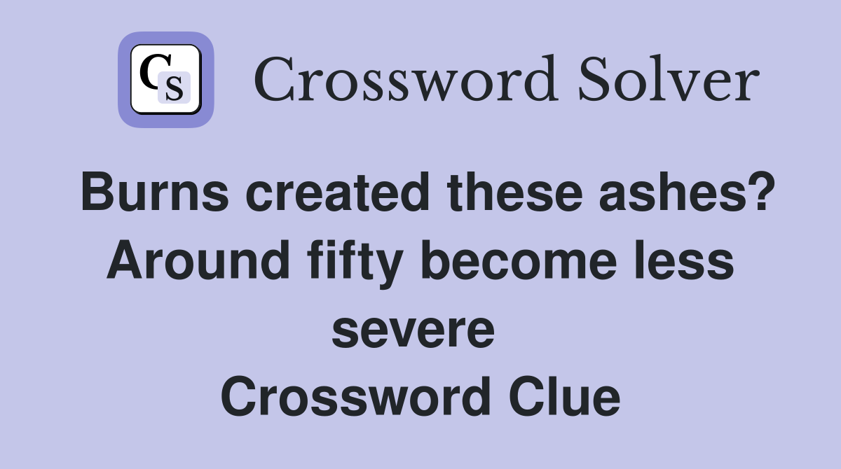 Burns created these ashes? Around fifty become less severe  Crossword Clue