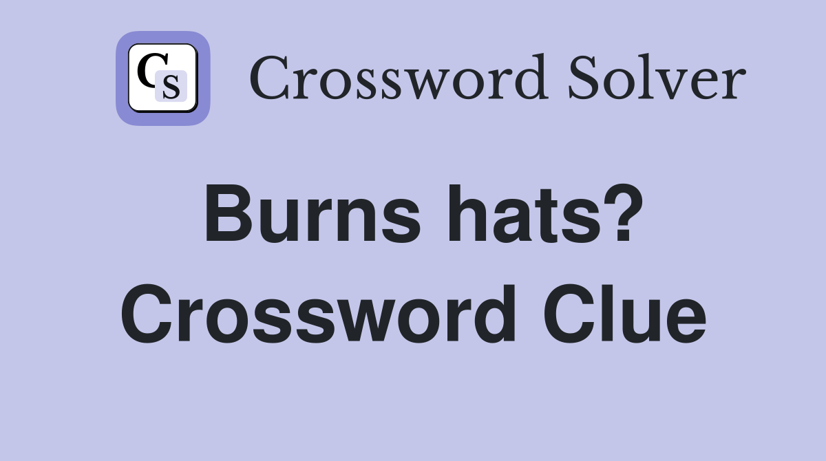 Burns hats? Crossword Clue