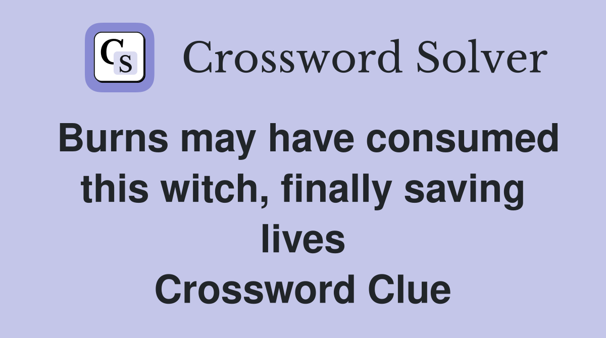 Burns may have consumed this witch, finally saving lives Crossword Clue