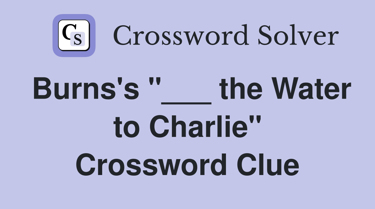 Burns's "___ the Water to Charlie" Crossword Clue