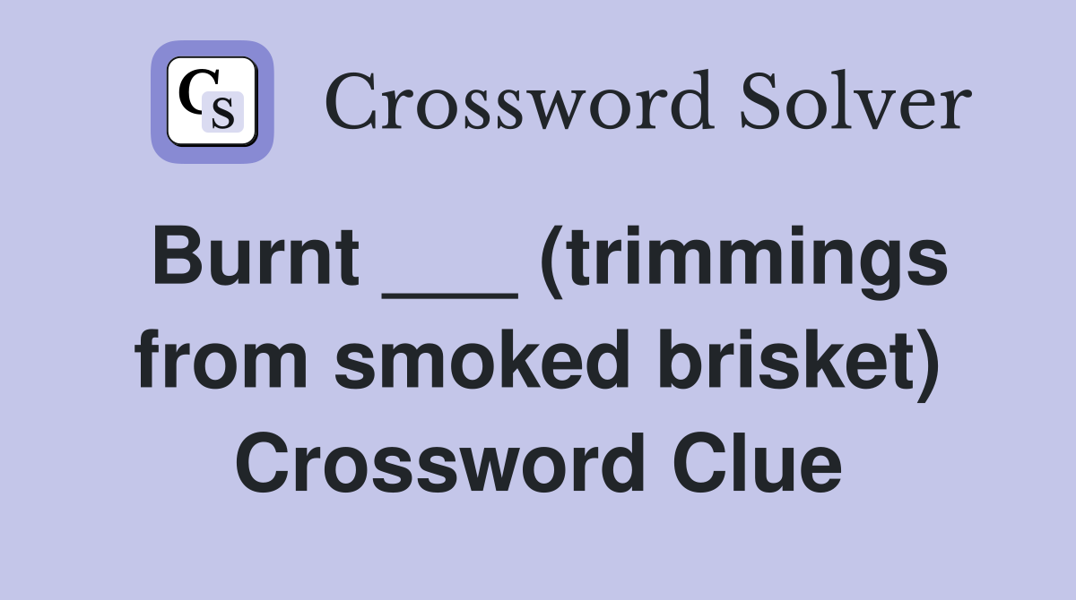 Burnt ___ (trimmings from smoked brisket) Crossword Clue