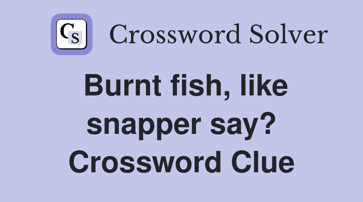 Burnt fish, like snapper say? Crossword Clue