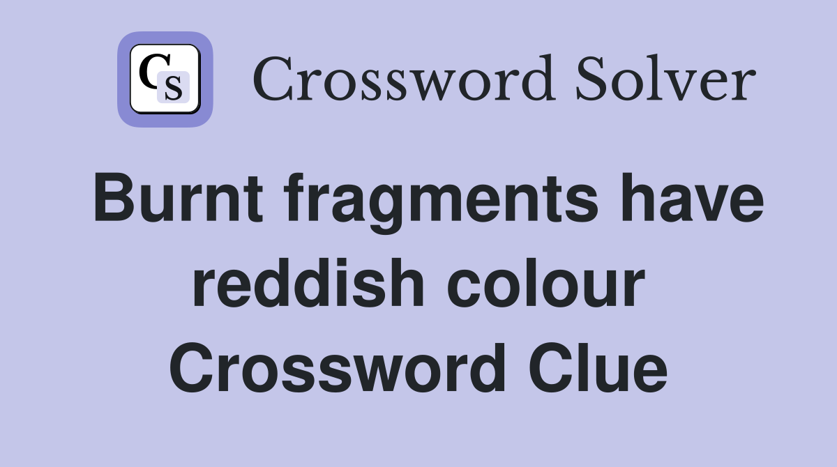Burnt fragments have reddish colour Crossword Clue