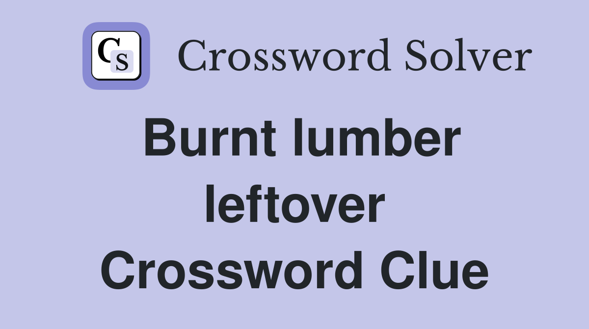 Burnt lumber leftover Crossword Clue