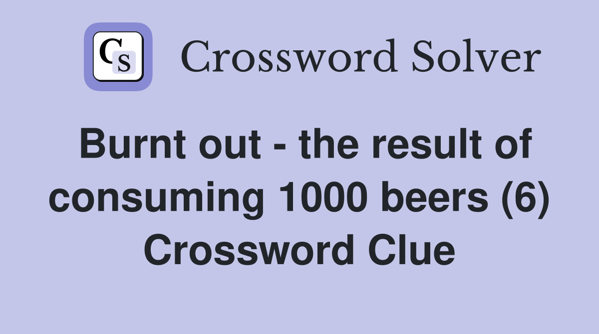 Burnt out - the result of consuming 1000 beers (6) Crossword Clue