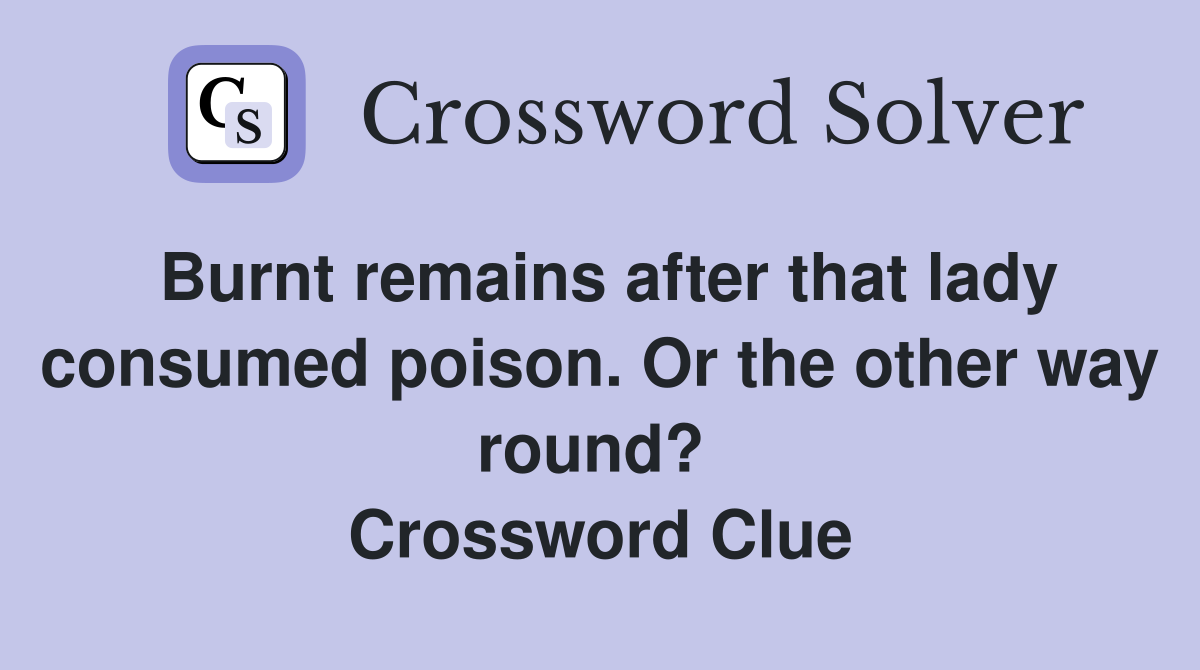 Burnt remains after that lady consumed poison. Or the other way round?  Crossword Clue