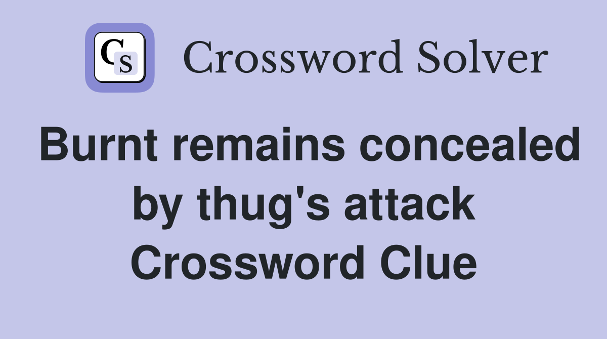 Burnt remains concealed by thug's attack Crossword Clue
