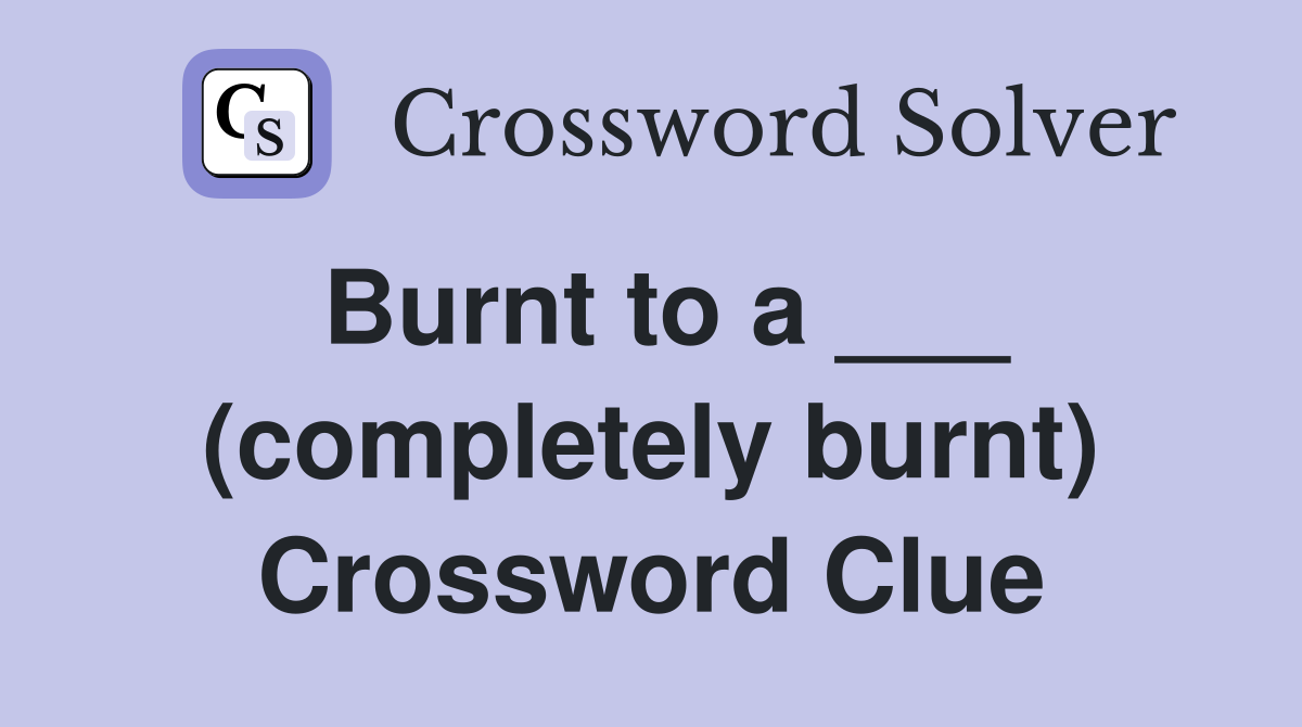 Burnt to a ___ (completely burnt) Crossword Clue