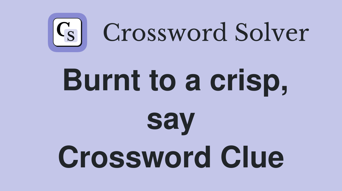 Burnt to a crisp, say Crossword Clue