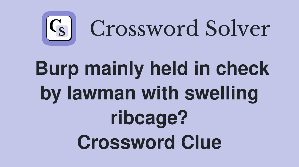 Burp mainly held in check by lawman with swelling ribcage? Crossword Clue