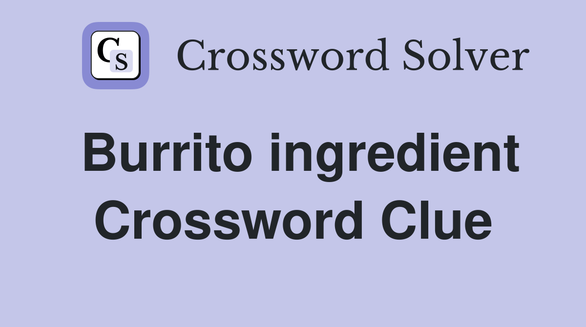 Burrito ingredient Crossword Clue