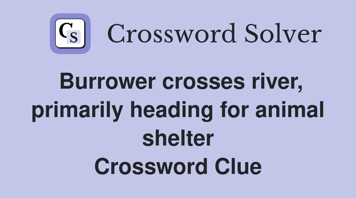 Burrower crosses river, primarily heading for animal shelter Crossword Clue
