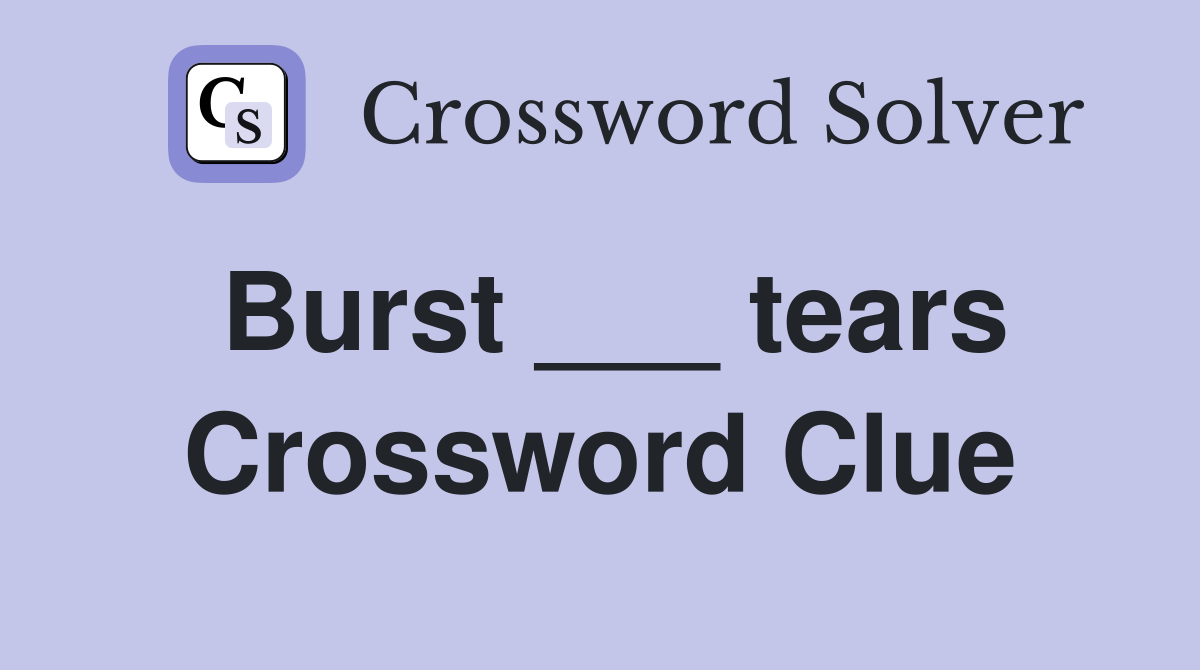 Burst ___ tears Crossword Clue