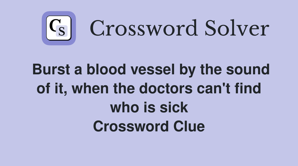 Burst a blood vessel by the sound of it, when the doctors can't find who is sick Crossword Clue