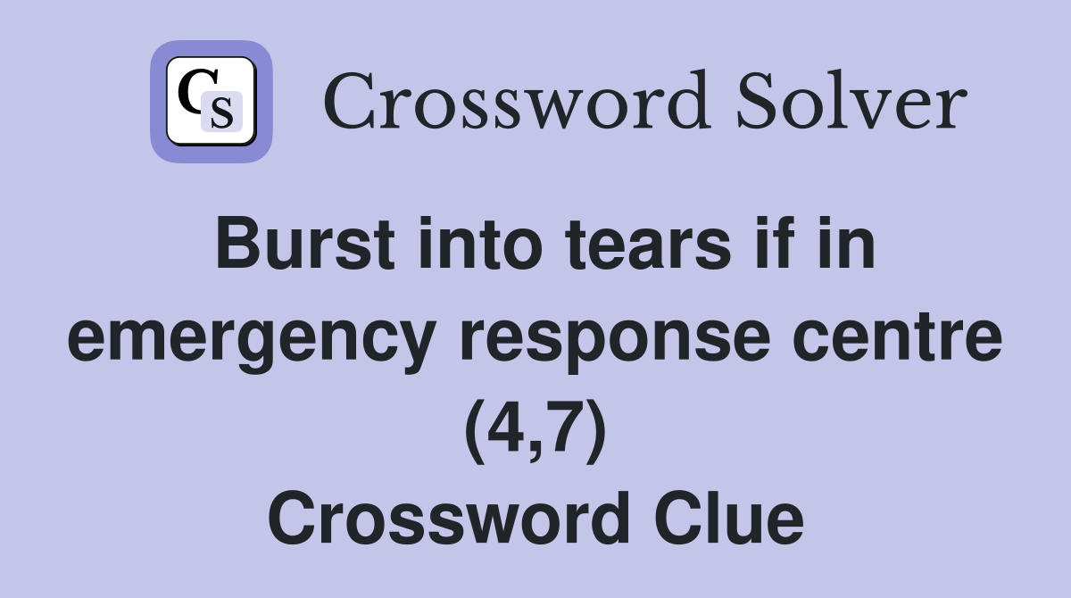 Burst into tears if in emergency response centre (4,7) Crossword Clue