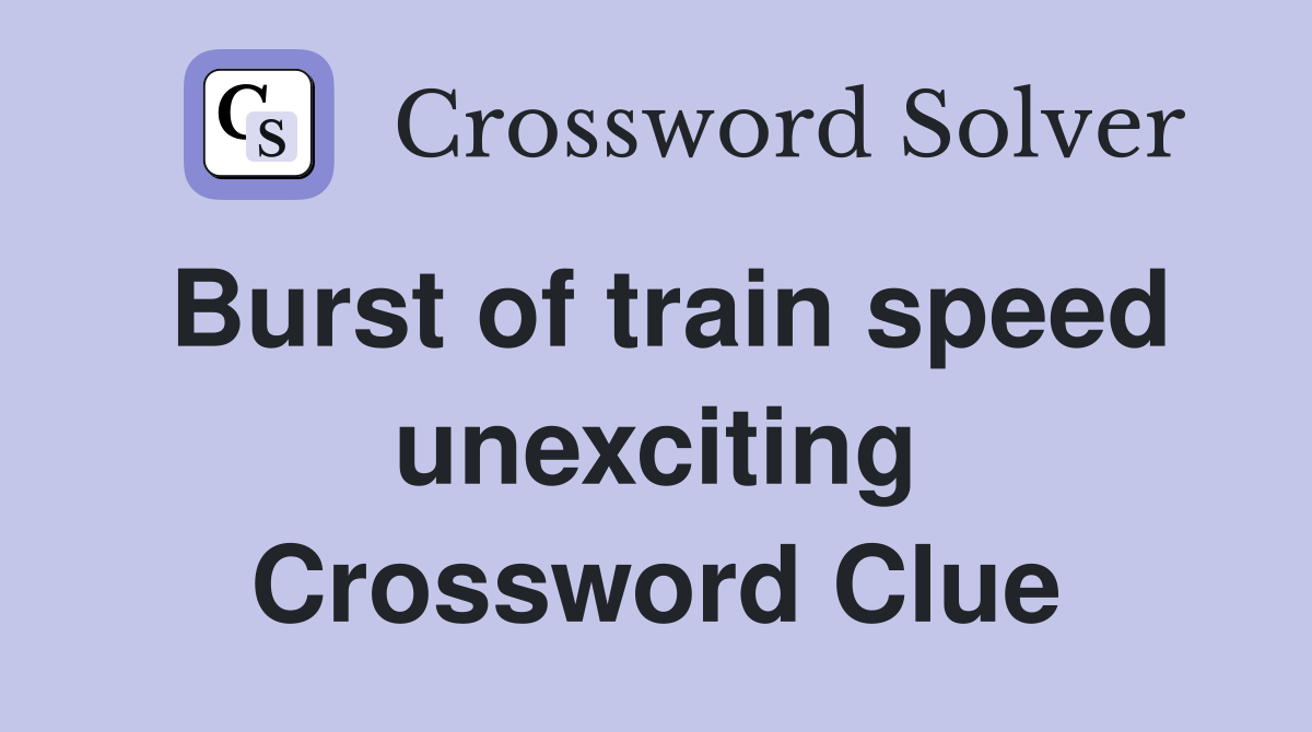 Burst of train speed unexciting Crossword Clue