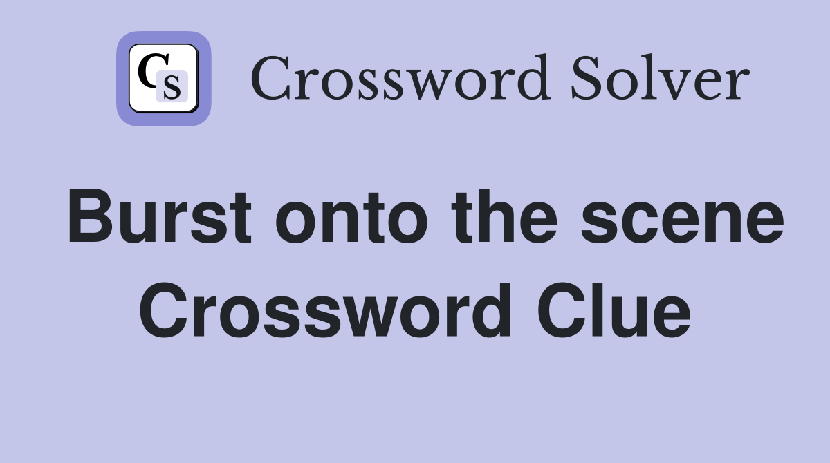 Burst onto the scene Crossword Clue