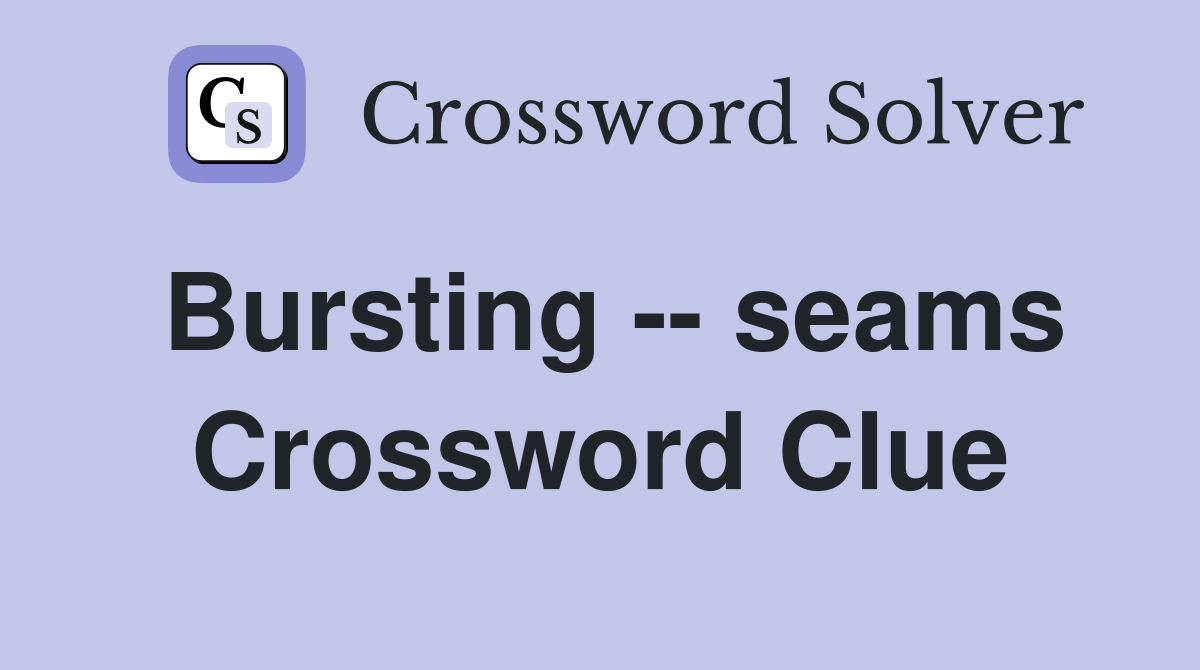 Bursting -- seams Crossword Clue