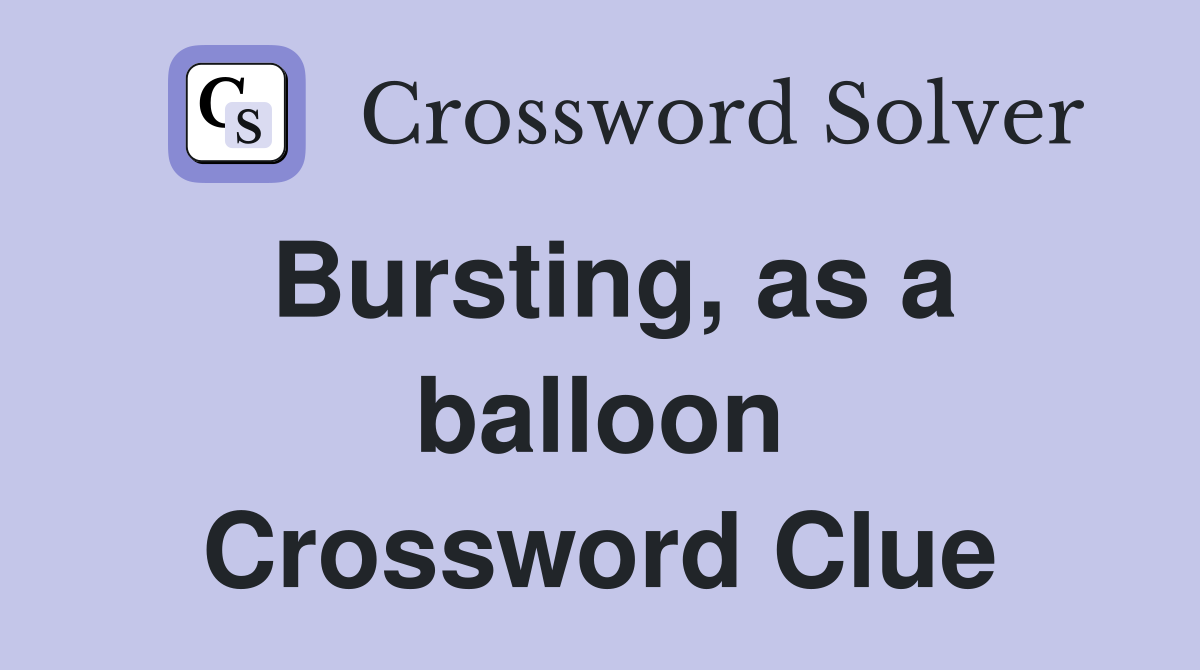 Bursting, as a balloon Crossword Clue