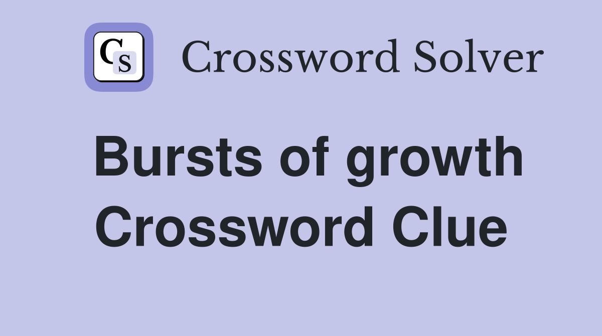 Bursts of growth Crossword Clue