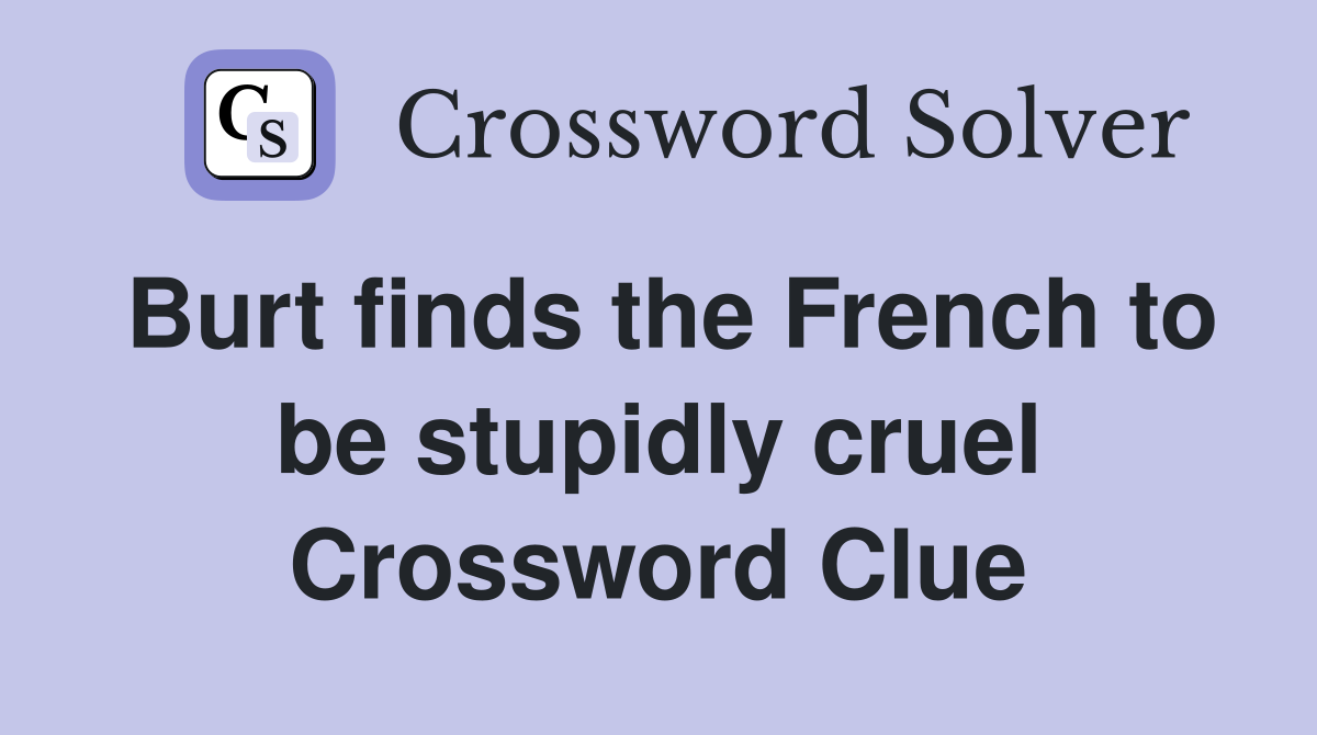Burt finds the French to be stupidly cruel Crossword Clue