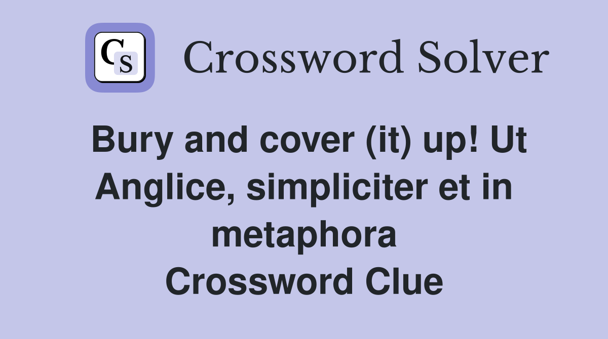 Bury and cover (it) up! Ut Anglice, simpliciter et in metaphora Crossword Clue