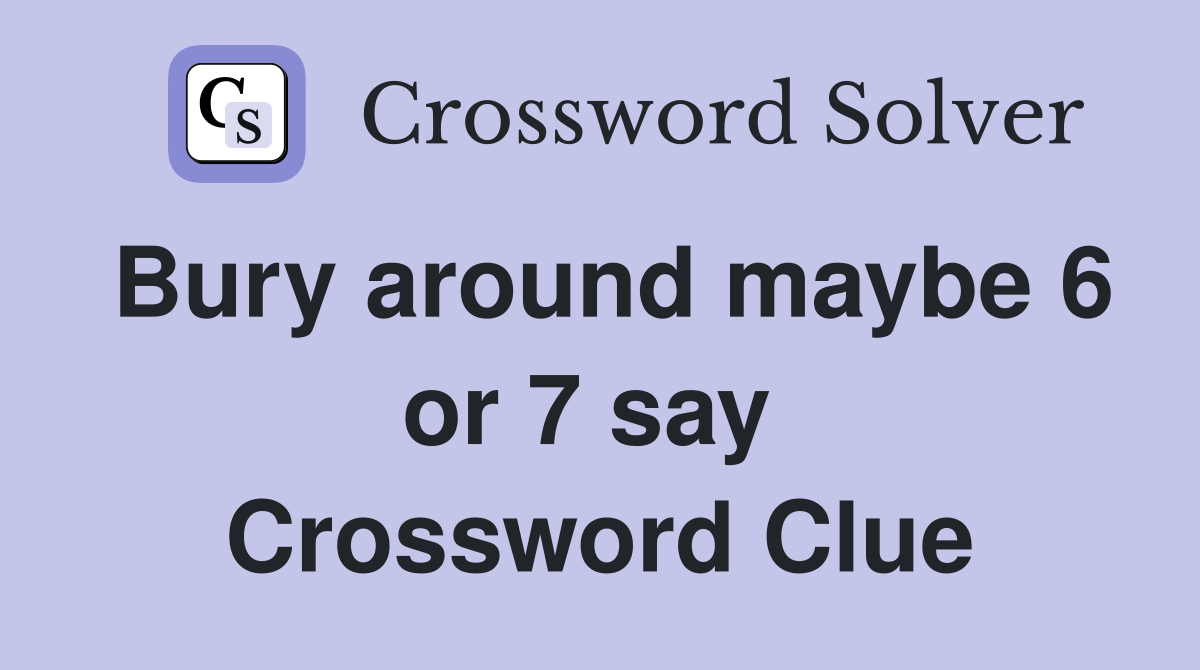 Bury around maybe 6 or 7 say  Crossword Clue