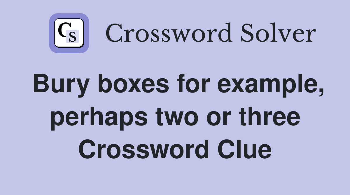 Bury boxes for example, perhaps two or three Crossword Clue