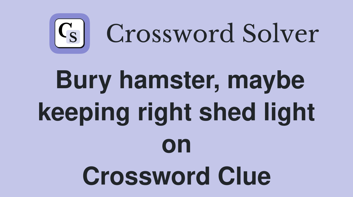 Bury hamster, maybe keeping right shed light on Crossword Clue