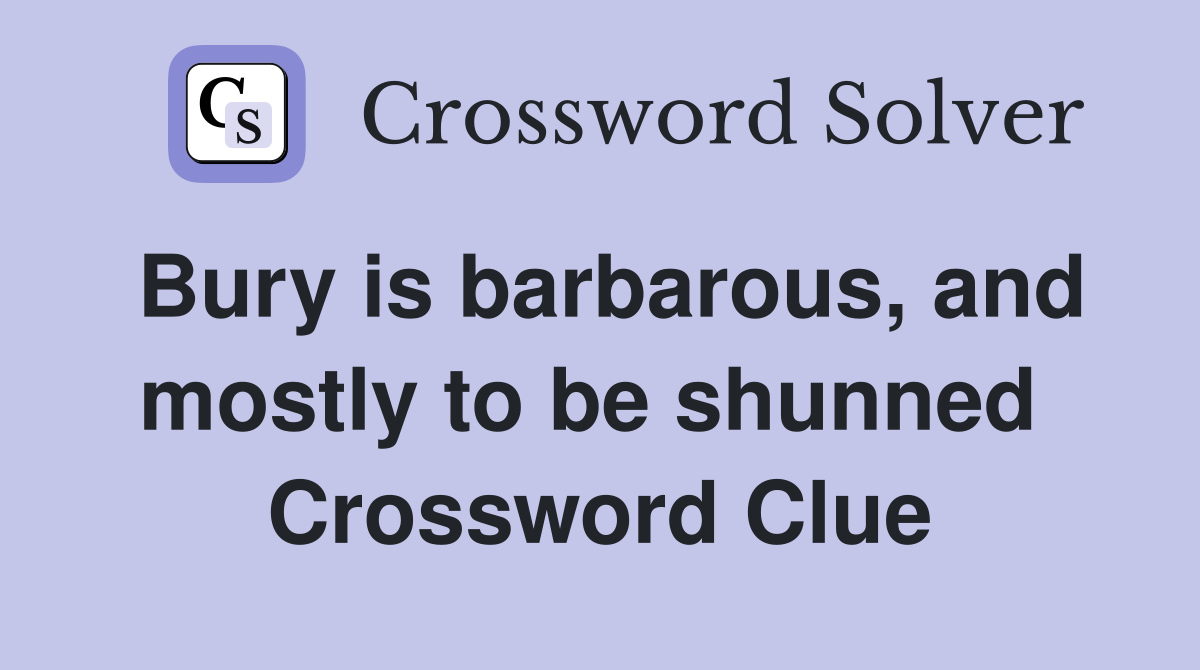 Bury is barbarous, and mostly to be shunned  Crossword Clue