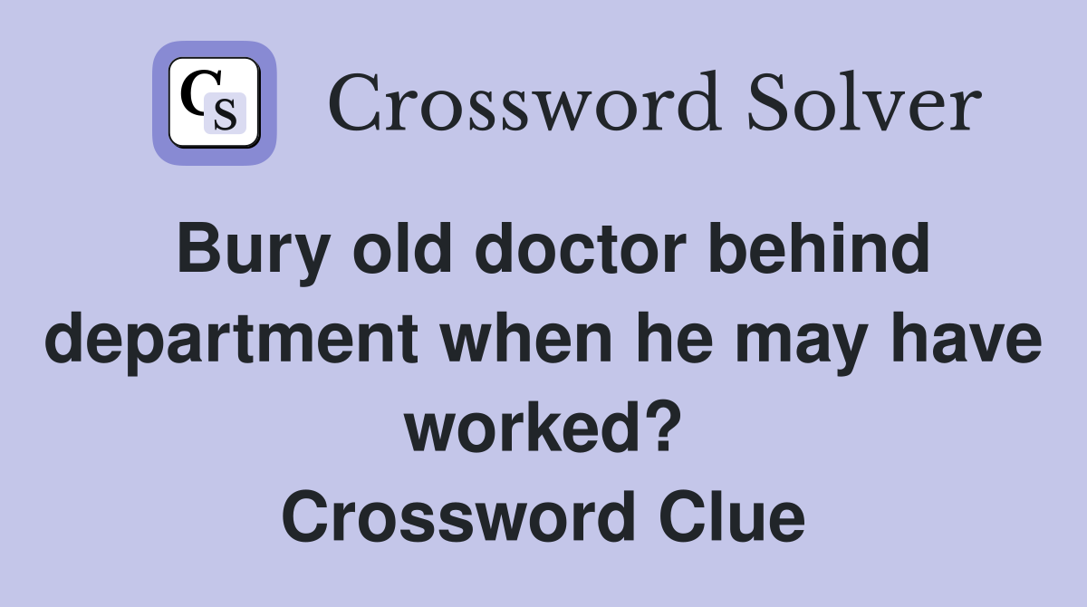 Bury old doctor behind department when he may have worked? Crossword Clue