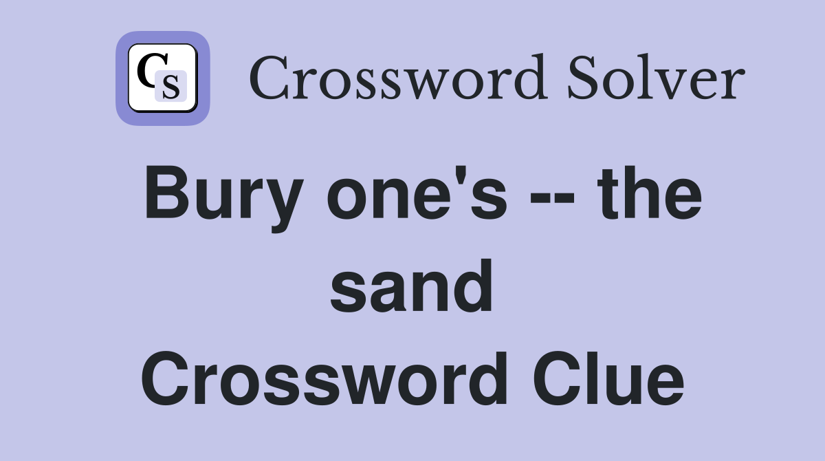 Bury one's -- the sand Crossword Clue