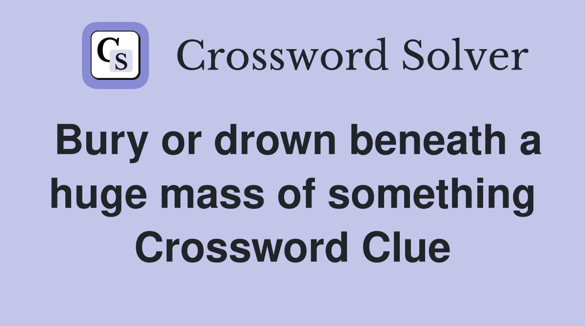 Bury or drown beneath a huge mass of something Crossword Clue