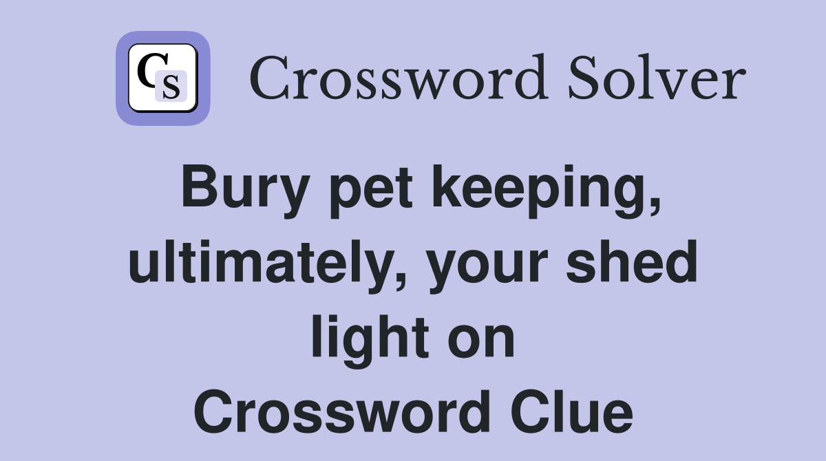 Bury pet keeping, ultimately, your shed light on Crossword Clue