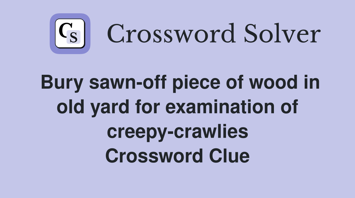 Bury sawn-off piece of wood in old yard for examination of creepy-crawlies Crossword Clue