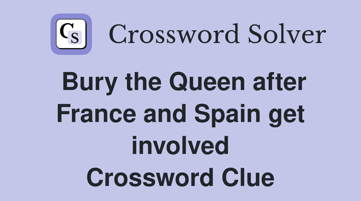 Bury the Queen after France and Spain get involved Crossword Clue