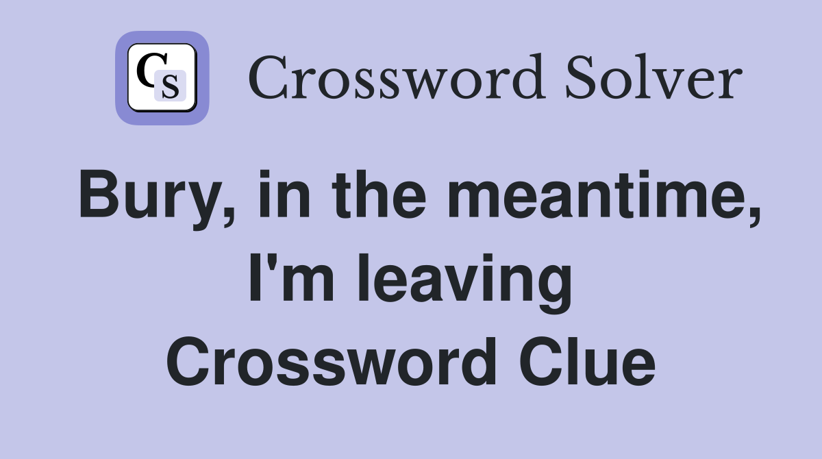 Bury, in the meantime, I'm leaving Crossword Clue