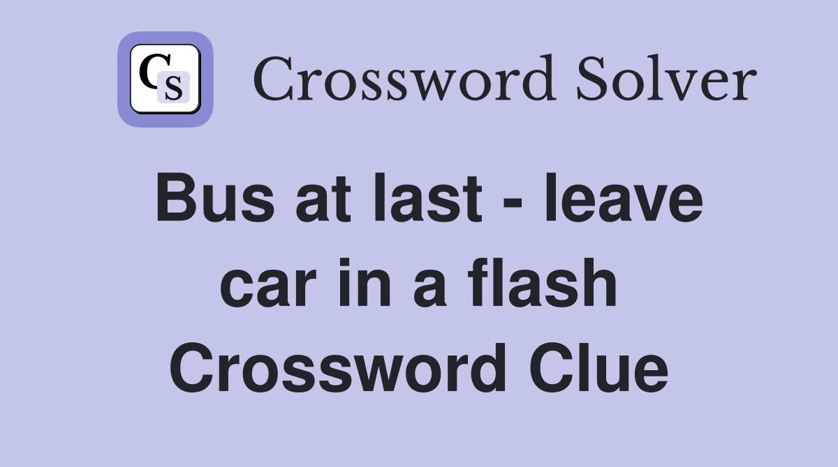 Bus at last - leave car in a flash Crossword Clue