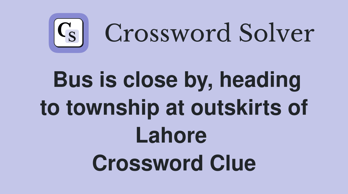 Bus is close by, heading to township at outskirts of Lahore  Crossword Clue