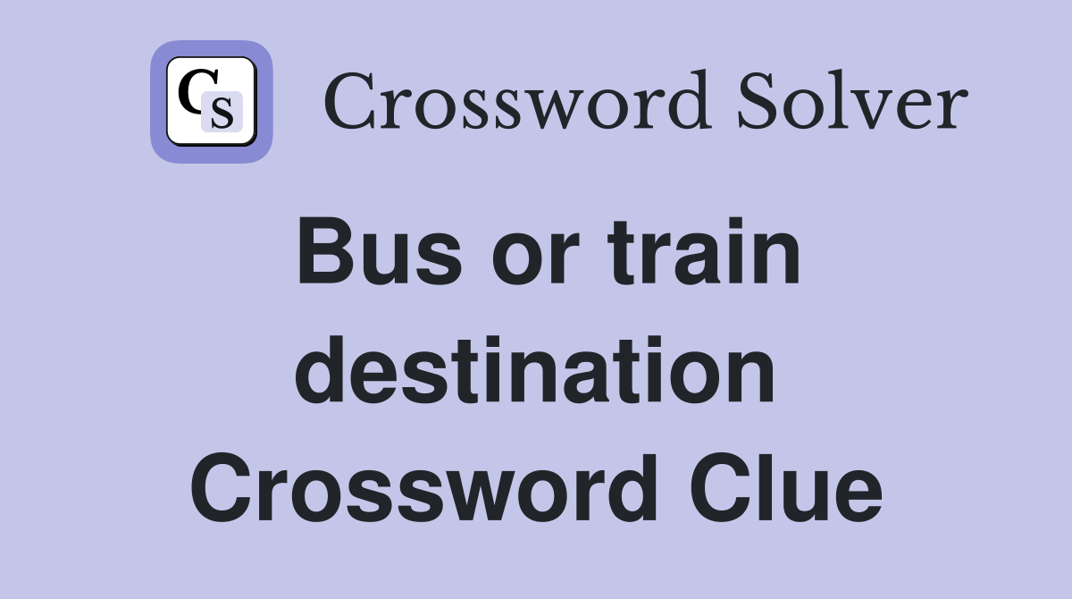 Bus or train destination Crossword Clue