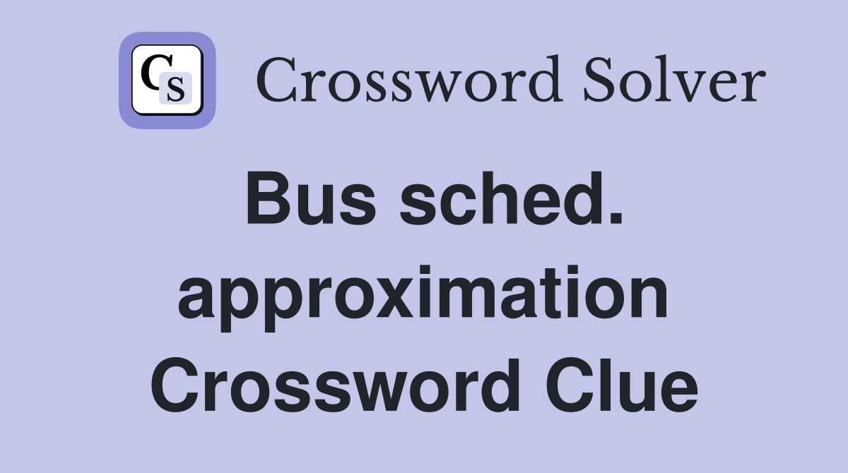 Bus sched. approximation Crossword Clue