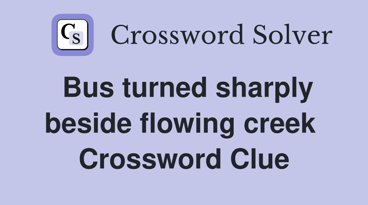 Bus turned sharply beside flowing creek  Crossword Clue