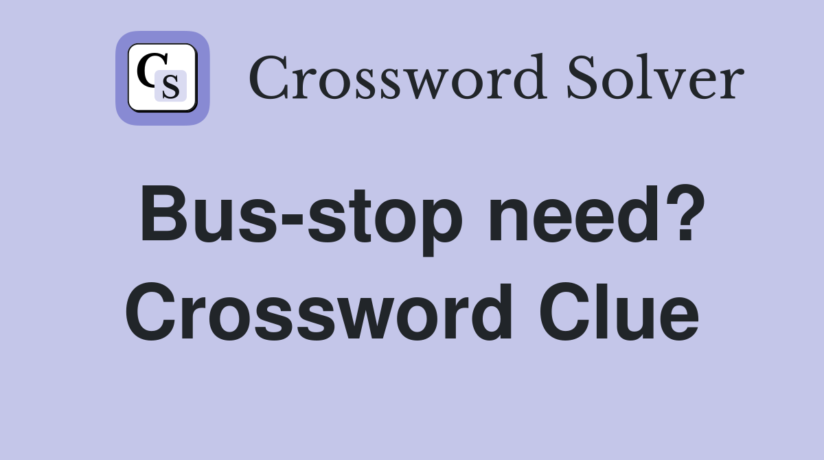 Bus-stop need? Crossword Clue