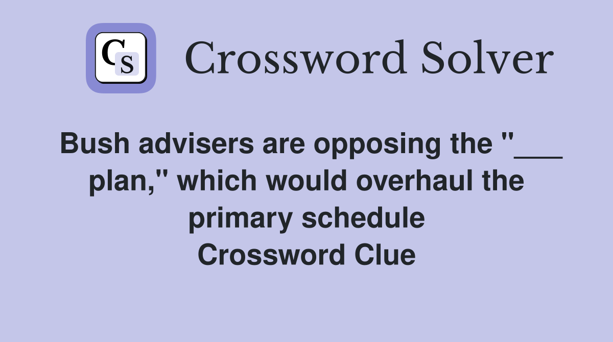 Bush advisers are opposing the "___ plan," which would overhaul the primary schedule Crossword Clue